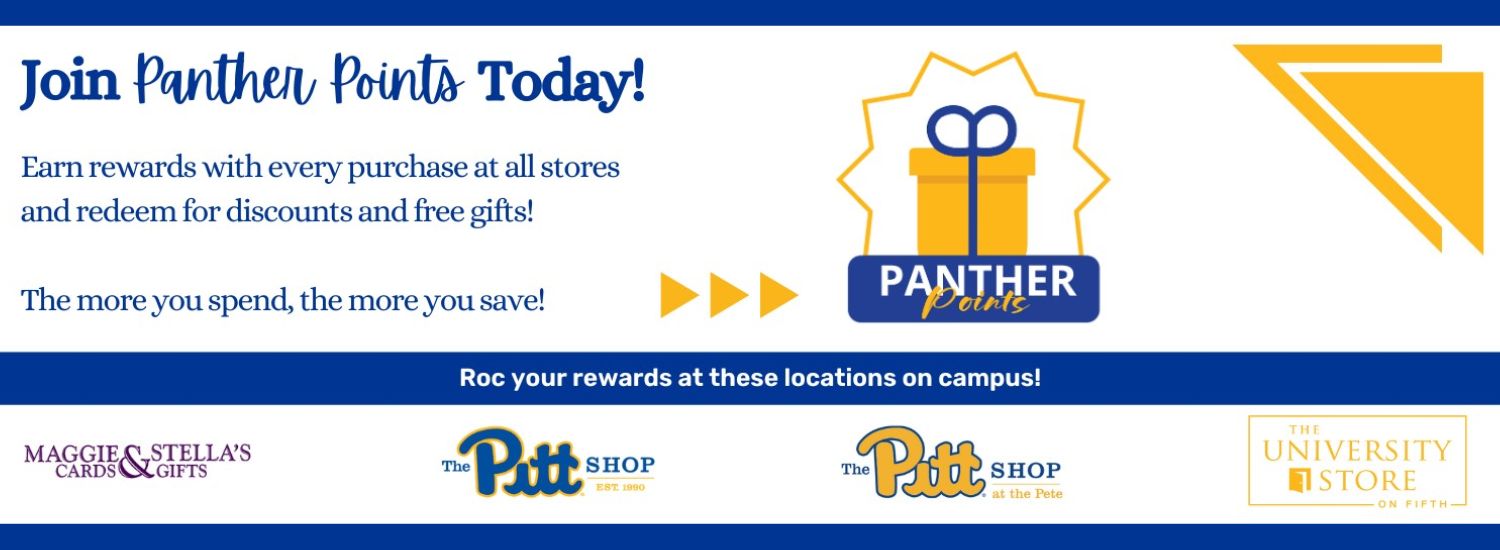 white banner with blue and yellow triangle accents. Blue text in top left corner reads Join Panther Points today! Earn rewards with every purchase at all stores and redeem for discounts and free gifts! The more you spend, the more you save! To the right is the Panther Points logo with a gold gift box and blue bow. Across the center is a blue box with white text reads Roc your rewards at these locations on campus! Shows the four logos of the University Stores, including Maggie and Stella's Cards & Gifts in purple, The Pitt Shop in royal blue, The Pitt Shop at the Pete in blue and gold, and The University Store on Fifth in gold