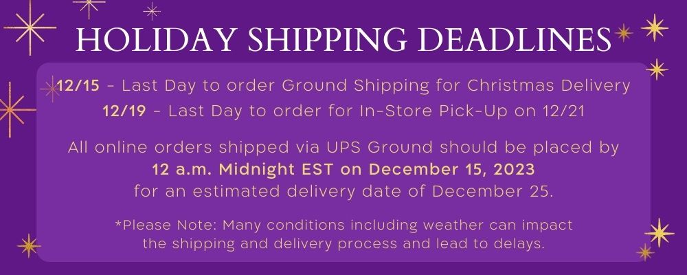 purple banner with gold stars and decorations. Gold text reads Holiday Shipping Deadlines, December 15 Last Day Ground Shipping for Christmas Delivery. December 19 Last Day for Store Pick-Up on December 21. All online orders shipped via UPS Ground should be placed by 12 a.m. Midnight EST on December 15, 2023 for an estimated delivery date of December 25. Please be aware, many conditions including weather can impact shipping and delivery processes and lead to delays. 